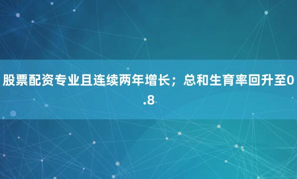 股票配资专业且连续两年增长;总和生育率回升至0.8