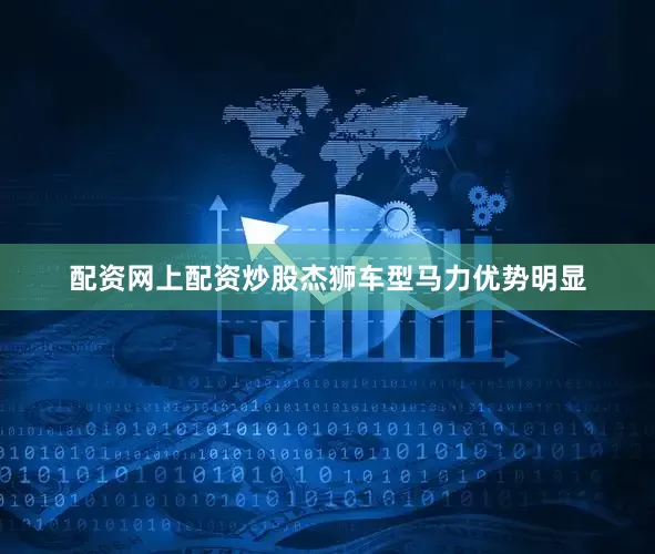 配资网上配资炒股杰狮车型马力优势明显