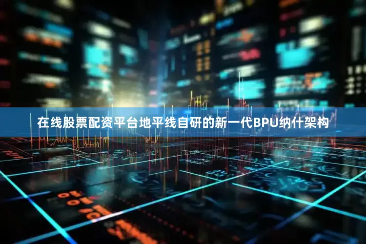 在线股票配资平台地平线自研的新一代BPU纳什架构
