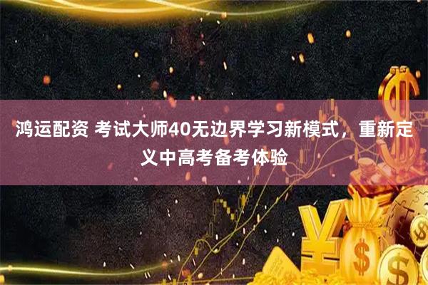 鸿运配资 考试大师40无边界学习新模式，重新定义中高考备考体验