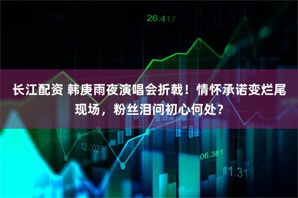 长江配资 韩庚雨夜演唱会折戟！情怀承诺变烂尾现场，粉丝泪问初心何处？