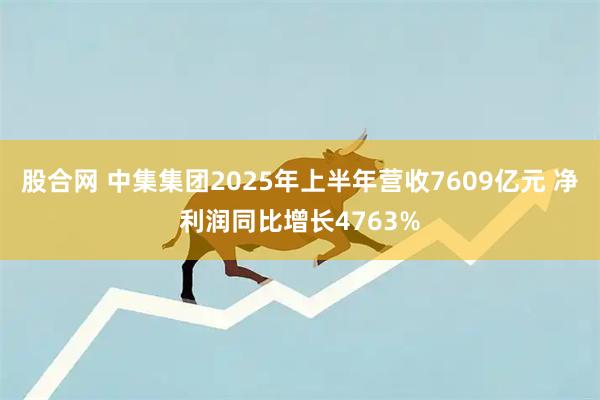 股合网 中集集团2025年上半年营收7609亿元 净利润同比增长4763%