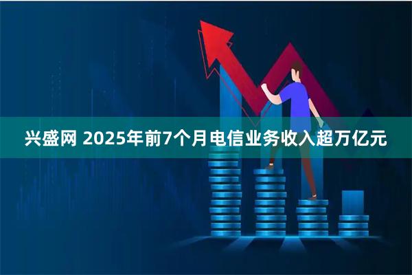 兴盛网 2025年前7个月电信业务收入超万亿元
