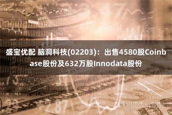 盛宝优配 脑洞科技(02203)：出售4580股Coinbase股份及632万股Innodata股份