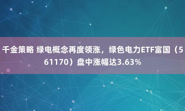 千金策略 绿电概念再度领涨，绿色电力ETF富国（561170）盘中涨幅达3.63%