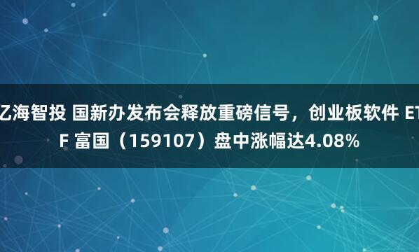 亿海智投 国新办发布会释放重磅信号，创业板软件 ETF 富国（159107）盘中涨幅达4.08%
