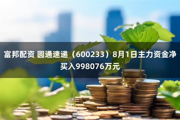 富邦配资 圆通速递（600233）8月1日主力资金净买入998076万元