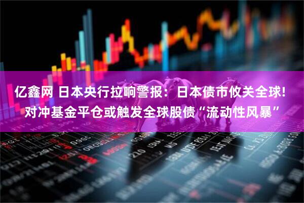 亿鑫网 日本央行拉响警报：日本债市攸关全球! 对冲基金平仓或触发全球股债“流动性风暴”