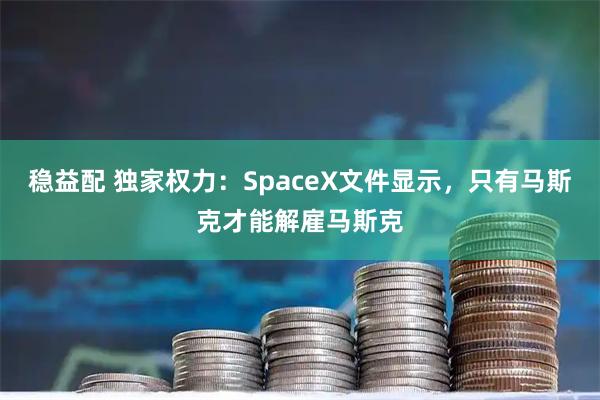 稳益配 独家权力：SpaceX文件显示，只有马斯克才能解雇马斯克