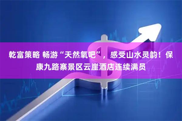乾富策略 畅游“天然氧吧”，感受山水灵韵！保康九路寨景区云崖酒店连续满员