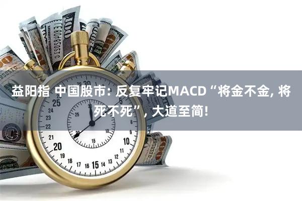 益阳指 中国股市: 反复牢记MACD“将金不金, 将死不死”, 大道至简!