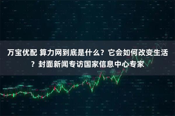 万宝优配 算力网到底是什么？它会如何改变生活？封面新闻专访国家信息中心专家