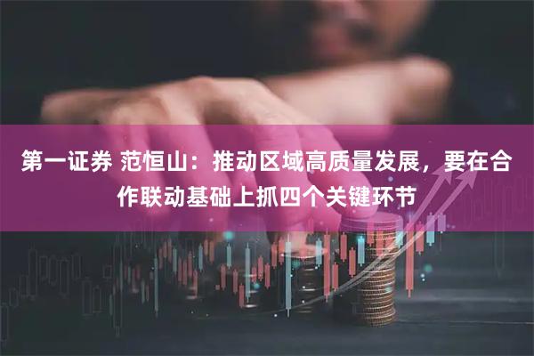 第一证券 范恒山：推动区域高质量发展，要在合作联动基础上抓四个关键环节
