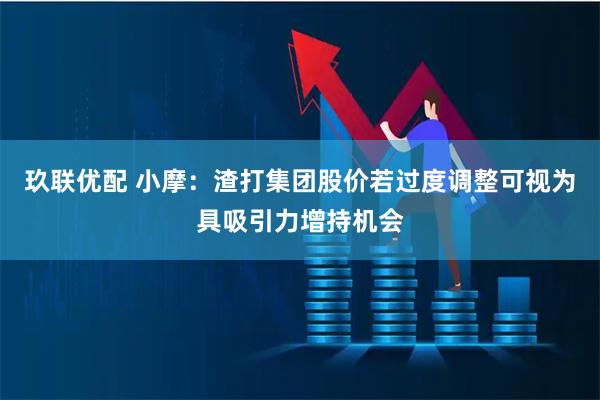 玖联优配 小摩：渣打集团股价若过度调整可视为具吸引力增持机会