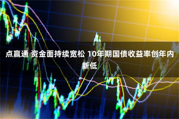 点赢通 资金面持续宽松 10年期国债收益率创年内新低