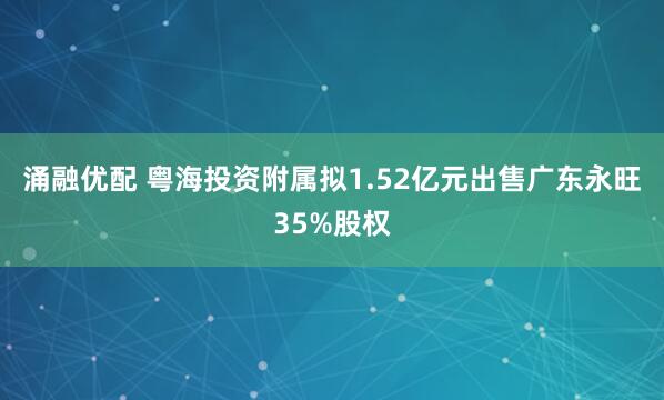 涌融优配 粤海投资附属拟1.52亿元出售广东永旺35%股权