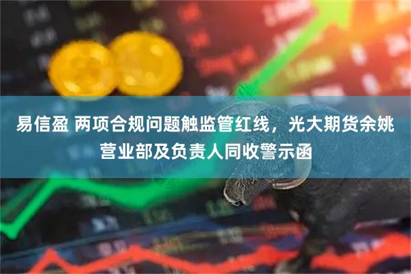 易信盈 两项合规问题触监管红线，光大期货余姚营业部及负责人同收警示函
