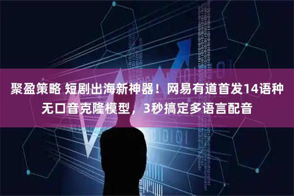 聚盈策略 短剧出海新神器！网易有道首发14语种无口音克隆模型，3秒搞定多语言配音