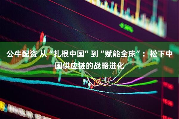 公牛配资 从“扎根中国”到“赋能全球”：松下中国供应链的战略进化