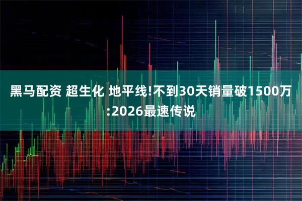 黑马配资 超生化 地平线!不到30天销量破1500万:2026最速传说