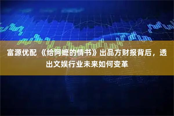 富源优配 《给阿嬷的情书》出品方财报背后，透出文娱行业未来如何变革
