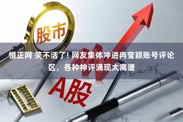 恒正网 笑不活了! 网友集体冲进冉莹颖账号评论区，各种神评涌现太离谱