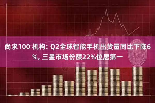 尚求100 机构: Q2全球智能手机出货量同比下降6%, 三星市场份额22%位居第一