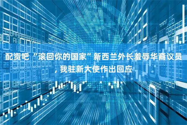 配资吧 “滚回你的国家”新西兰外长羞辱华裔议员, 我驻新大使作出回应