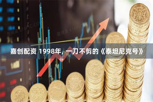 嘉创配资 1998年, 一刀不剪的《泰坦尼克号》