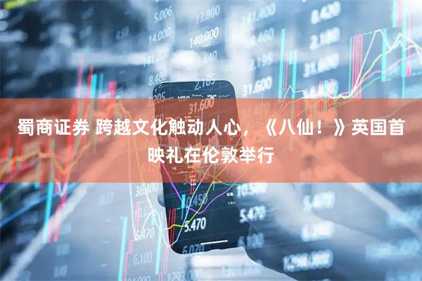 蜀商证券 跨越文化触动人心，《八仙！》英国首映礼在伦敦举行