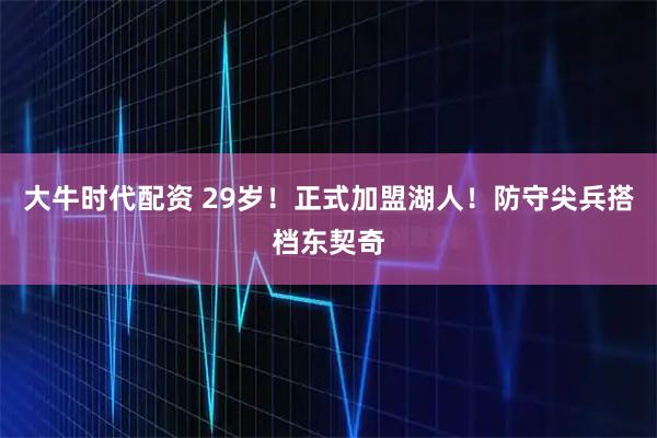 大牛时代配资 29岁！正式加盟湖人！防守尖兵搭档东契奇