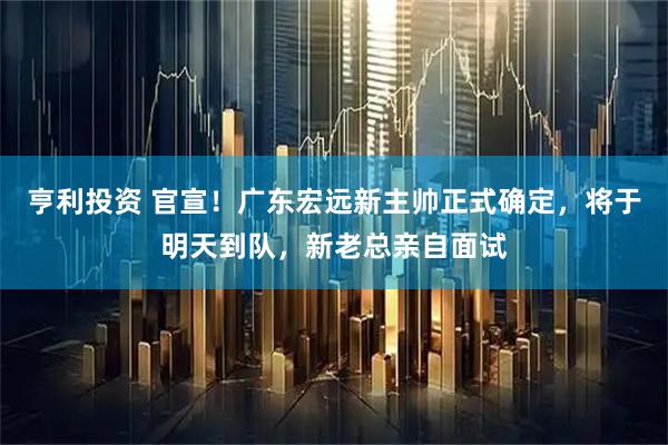 亨利投资 官宣！广东宏远新主帅正式确定，将于明天到队，新老总亲自面试