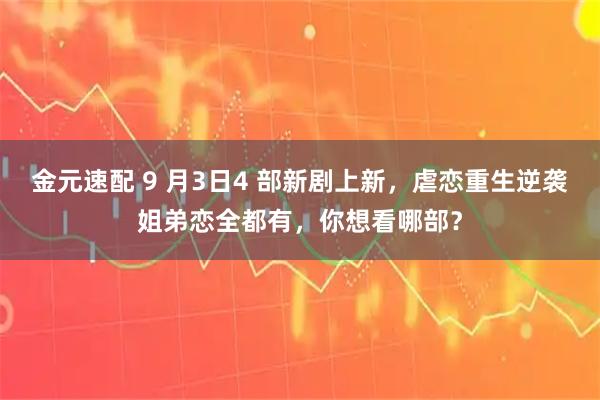 金元速配 9 月3日4 部新剧上新，虐恋重生逆袭姐弟恋全都有，你想看哪部？