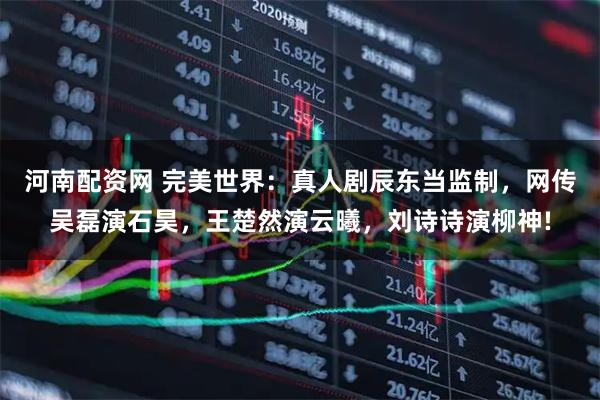 河南配资网 完美世界：真人剧辰东当监制，网传吴磊演石昊，王楚然演云曦，刘诗诗演柳神!